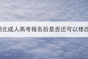2023年湖北成人高考報(bào)名后是否還可以修改信息？
