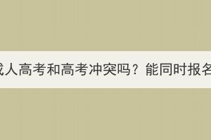 湖北成人高考和高考沖突嗎？能同時(shí)報(bào)名嗎？