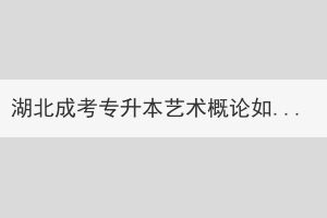 湖北成考專升本藝術(shù)概論如何學(xué)習(xí)？