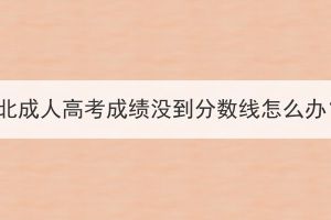 湖北成人高考成績沒到分?jǐn)?shù)線怎么辦？