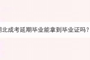 湖北成考延期畢業(yè)能拿到畢業(yè)證嗎？