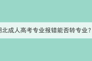 湖北成人高考專業(yè)報錯能否轉(zhuǎn)專業(yè)？