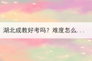 湖北成教好考嗎？難度怎么樣？