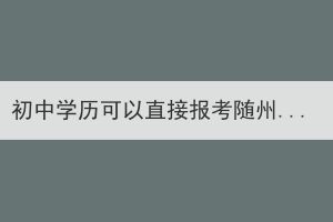 初中學(xué)歷可以直接報(bào)考隨州成考本科嗎？