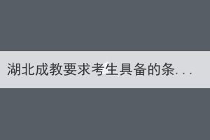 湖北成教要求考生具備的條件和學(xué)歷是什么？