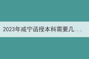 2023年咸寧函授本科需要幾年可以拿到畢業(yè)證？