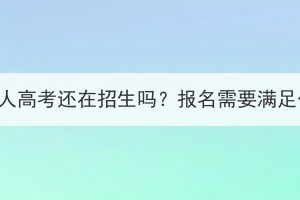 武漢大學(xué)成人高考還在招生嗎？報名需要滿足什么條件？