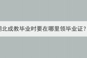 湖北成教畢業(yè)時(shí)要在哪里領(lǐng)畢業(yè)證？