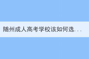 隨州成人高考學校該如何選擇？