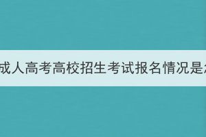 2023年湖北成人高考高校招生考試報名情況是怎么樣的？