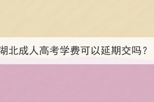 湖北成人高考學(xué)費(fèi)可以延期交嗎？