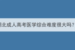 湖北成人高考醫(yī)學綜合難度很大嗎？