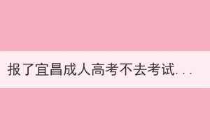 報(bào)了宜昌成人高考不去考試有影響嗎？