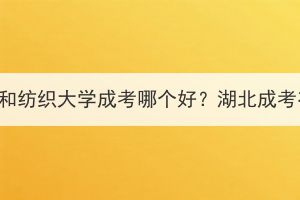 長(zhǎng)江大學(xué)成考和紡織大學(xué)成考哪個(gè)好？湖北成考有哪些專業(yè)？