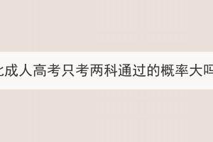 湖北成人高考只考兩科通過的概率大嗎？