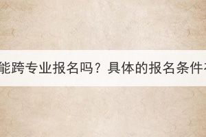 湖北成考能跨專業(yè)報名嗎？具體的報名條件有哪些？