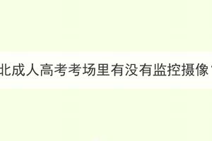 湖北成人高考考場(chǎng)里有沒(méi)有監(jiān)控?cái)z像？