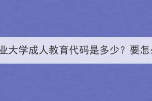 華中農(nóng)業(yè)大學(xué)成人教育代碼是多少？要怎么查？