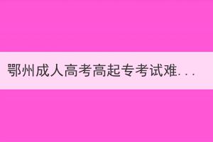 鄂州成人高考高起?？荚囯y易程度
