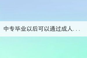中專畢業(yè)以后可以通過(guò)成人高考去全日制學(xué)校嗎？