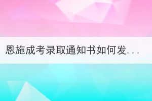 恩施成考錄取通知書(shū)如何發(fā)放及領(lǐng)??？
