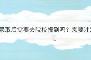 湖北成考錄取后需要去院校報到嗎？需要注意什么？