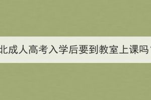 湖北成人高考入學(xué)后要到教室上課嗎？