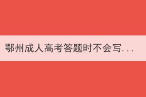 鄂州成人高考答題時(shí)不會(huì)寫怎么辦，有哪些考試技巧？