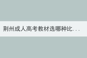 荊州成人高考教材選哪種比較好？