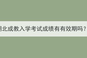 湖北成教入學(xué)考試成績(jī)有有效期嗎？