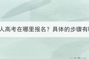 湖北成人高考在哪里報名？具體的步驟有哪些？