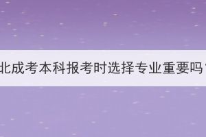 湖北成考本科報考時選擇專業(yè)重要嗎？