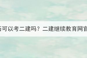 湖北成考學(xué)歷可以考二建嗎？二建繼續(xù)教育網(wǎng)官網(wǎng)是什么？