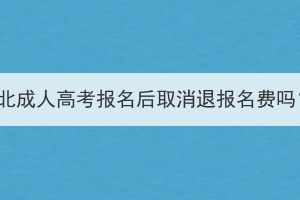 湖北成人高考報名后取消退報名費嗎？