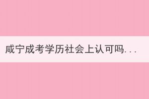 咸寧成考學(xué)歷社會(huì)上認(rèn)可嗎？