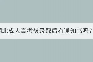 湖北成人高考被錄取后有通知書嗎？