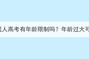 報考湖北成人高考有年齡限制嗎？年齡過大可以報嗎？