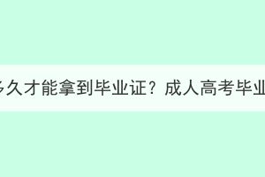 湖北成人高考要多久才能拿到畢業(yè)證？成人高考畢業(yè)證有什么用處？