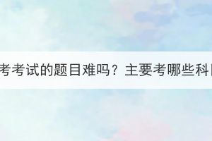 湖北成考考試的題目難嗎？主要考哪些科目呢？