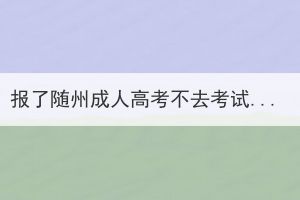 報(bào)了隨州成人高考不去考試有影響嗎？