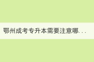 鄂州成考專升本需要注意哪些問題？成考本科學(xué)歷受國家認(rèn)可嗎？