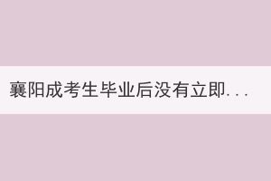 襄陽成考生畢業(yè)后沒有立即拿到畢業(yè)證書是怎么回事？