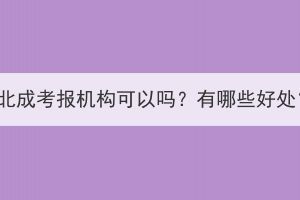 湖北成考報機構(gòu)可以嗎？有哪些好處？