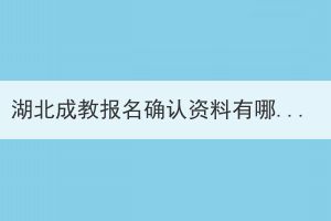 湖北成教報名確認(rèn)資料有哪些？