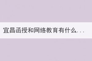 宜昌函授和網(wǎng)絡(luò)教育有什么區(qū)別？