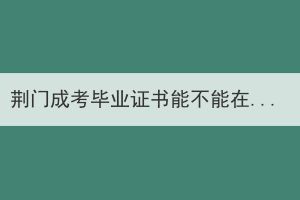 荊門成考畢業(yè)證書能不能在學(xué)信網(wǎng)查到？