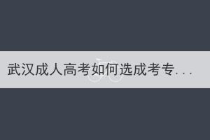 武漢成人高考如何選成考專業(yè)？
