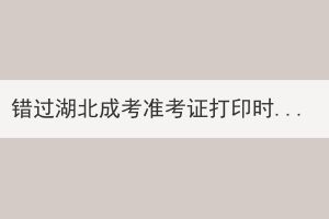 錯過湖北成考準(zhǔn)考證打印時間還能再打印嗎？