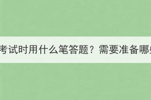湖北成考考試時用什么筆答題？需要準(zhǔn)備哪些文具？